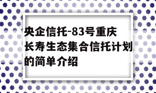 央企信托-83号重庆长寿生态集合信托计划的简单介绍