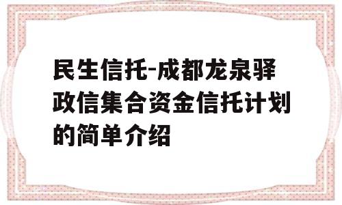 民生信托-成都龙泉驿政信集合资金信托计划的简单介绍