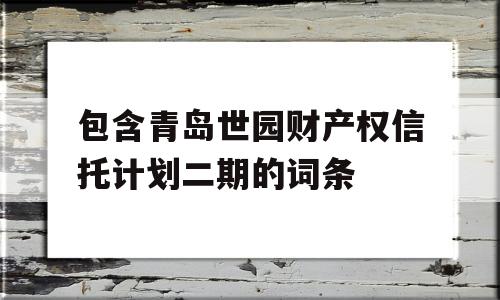 包含青岛世园财产权信托计划二期的词条