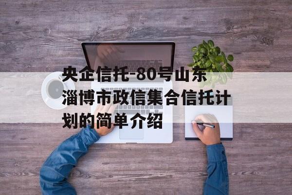 央企信托-80号山东淄博市政信集合信托计划的简单介绍