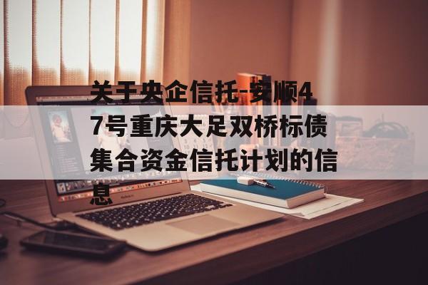 关于央企信托-安顺47号重庆大足双桥标债集合资金信托计划的信息