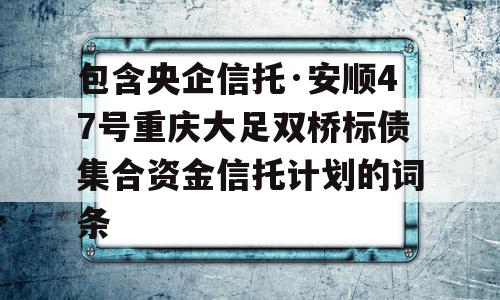 包含央企信托·安顺47号重庆大足双桥标债集合资金信托计划的词条