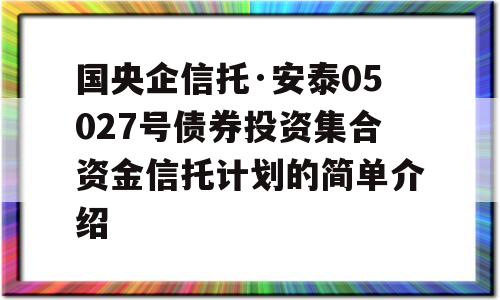 国央企信托·安泰05027号债券投资集合资金信托计划的简单介绍