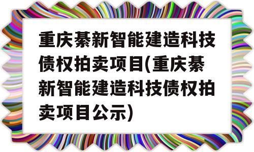 重庆綦新智能建造科技债权拍卖项目(重庆綦新智能建造科技债权拍卖项目公示)