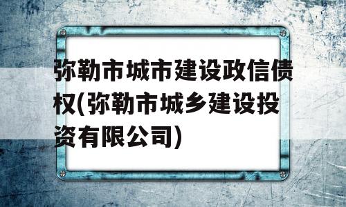 弥勒市城市建设政信债权(弥勒市城乡建设投资有限公司)