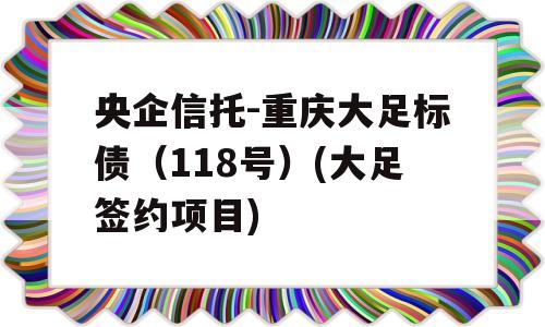 央企信托-重庆大足标债（118号）(大足签约项目)