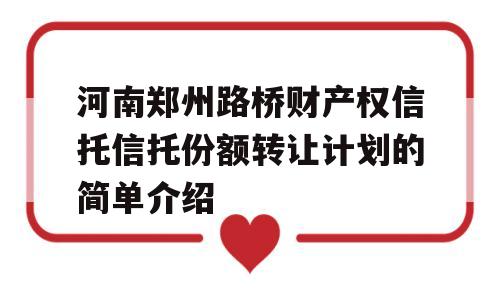 河南郑州路桥财产权信托信托份额转让计划的简单介绍