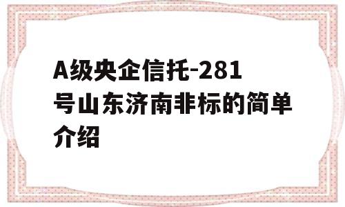 A级央企信托-281号山东济南非标的简单介绍