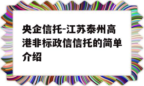 央企信托-江苏泰州高港非标政信信托的简单介绍