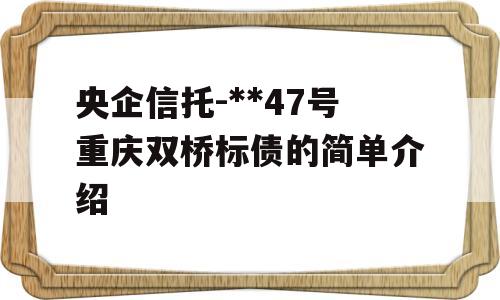 央企信托-**47号重庆双桥标债的简单介绍