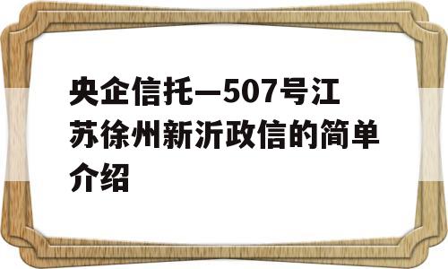 央企信托—507号江苏徐州新沂政信的简单介绍