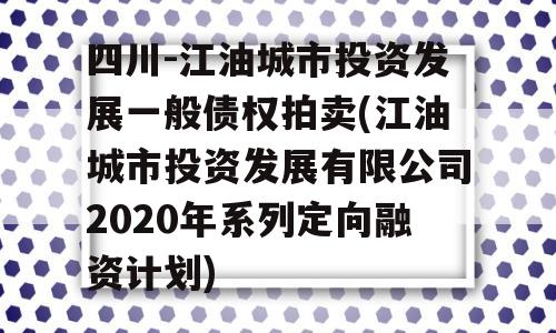 四川-江油城市投资发展一般债权拍卖(江油城市投资发展有限公司2020年系列定向融资计划)