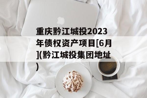 重庆黔江城投2023年债权资产项目[6月](黔江城投集团地址)