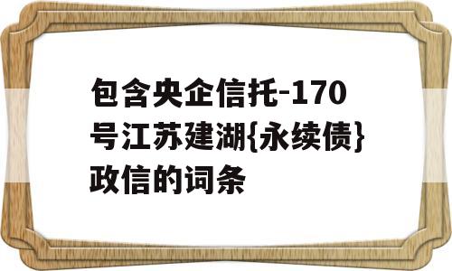 包含央企信托-170号江苏建湖{永续债}政信的词条