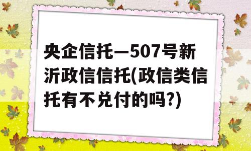 央企信托—507号新沂政信信托(政信类信托有不兑付的吗?)