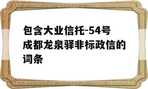 包含大业信托-54号成都龙泉驿非标政信的词条