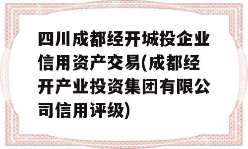 四川成都经开城投企业信用资产交易(成都经开产业投资集团有限公司信用评级)