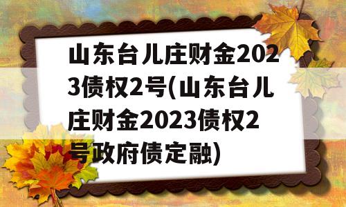 山东台儿庄财金2023债权2号(山东台儿庄财金2023债权2号政府债定融)