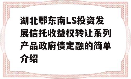 湖北鄂东南LS投资发展信托收益权转让系列产品政府债定融的简单介绍