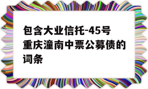 包含大业信托-45号重庆潼南中票公募债的词条