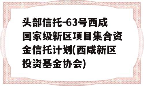 头部信托-63号西咸国家级新区项目集合资金信托计划(西咸新区投资基金协会)