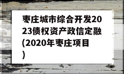 枣庄城市综合开发2023债权资产政信定融(2020年枣庄项目)