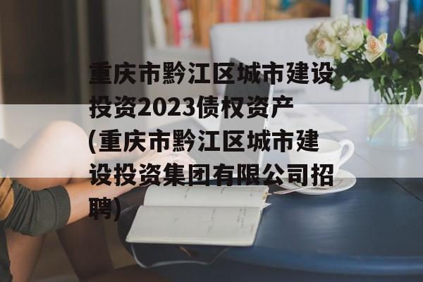 重庆市黔江区城市建设投资2023债权资产(重庆市黔江区城市建设投资集团有限公司招聘)