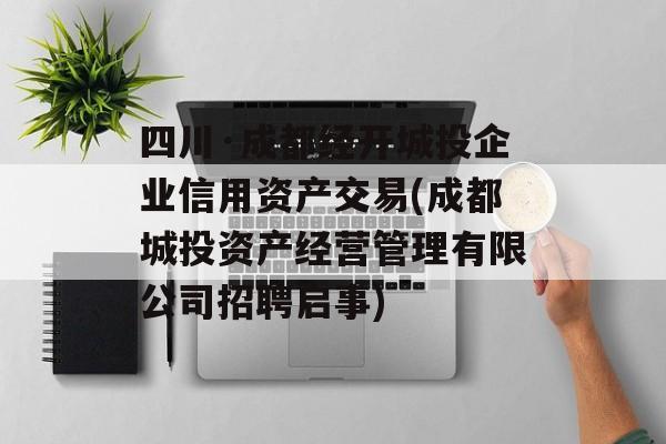 四川·成都经开城投企业信用资产交易(成都城投资产经营管理有限公司招聘启事)