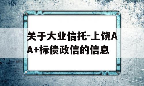 关于大业信托-上饶AA+标债政信的信息