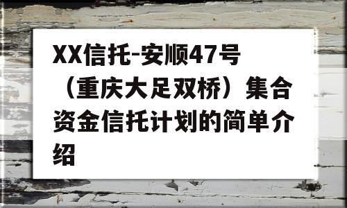 XX信托-安顺47号（重庆大足双桥）集合资金信托计划的简单介绍