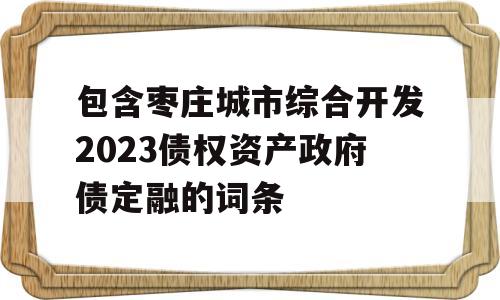 包含枣庄城市综合开发2023债权资产政府债定融的词条