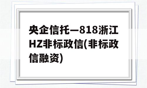 央企信托—818浙江HZ非标政信(非标政信融资)