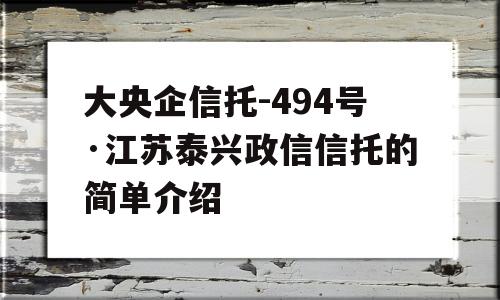 大央企信托-494号·江苏泰兴政信信托的简单介绍