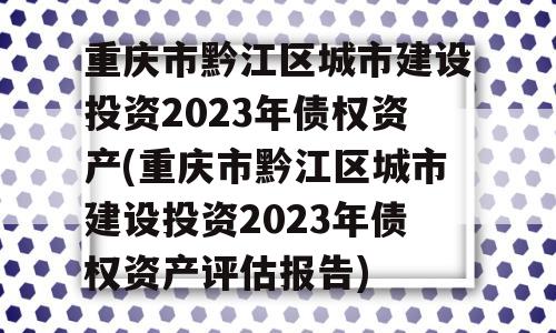 重庆市黔江区城市建设投资2023年债权资产(重庆市黔江区城市建设投资2023年债权资产评估报告)