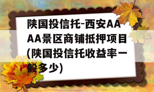 陕国投信托-西安AAAA景区商铺抵押项目(陕国投信托收益率一般多少)