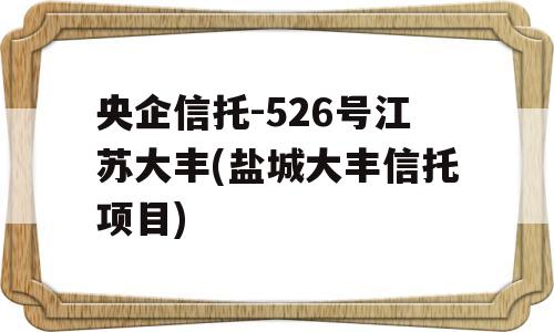 央企信托-526号江苏大丰(盐城大丰信托项目)