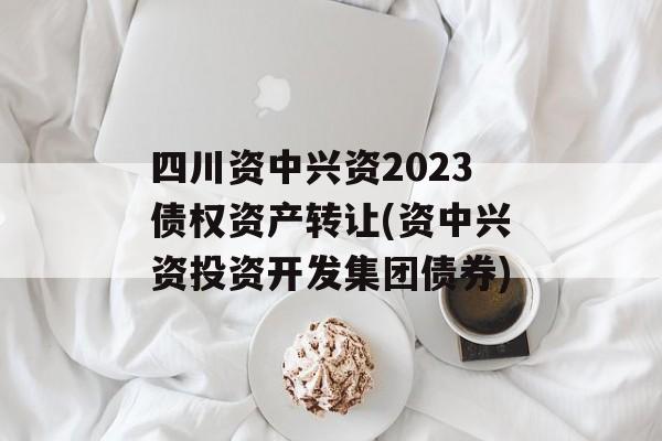 四川资中兴资2023债权资产转让(资中兴资投资开发集团债券)