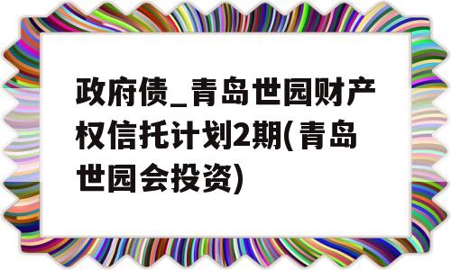 政府债_青岛世园财产权信托计划2期(青岛世园会投资)