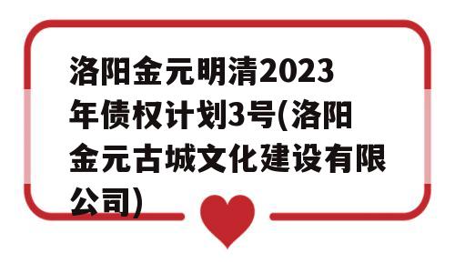 洛阳金元明清2023年债权计划3号(洛阳金元古城文化建设有限公司)