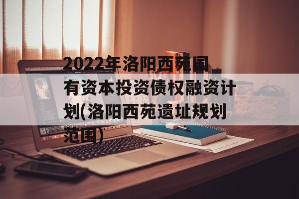 2022年洛阳西苑国有资本投资债权融资计划(洛阳西苑遗址规划范围)