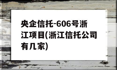 央企信托-606号浙江项目(浙江信托公司有几家)