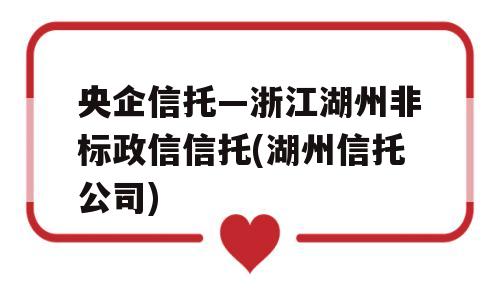 央企信托—浙江湖州非标政信信托(湖州信托公司)