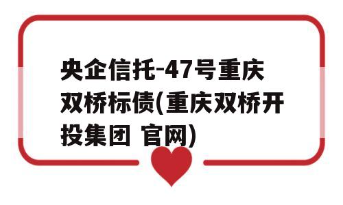 央企信托-47号重庆双桥标债(重庆双桥开投集团 官网)