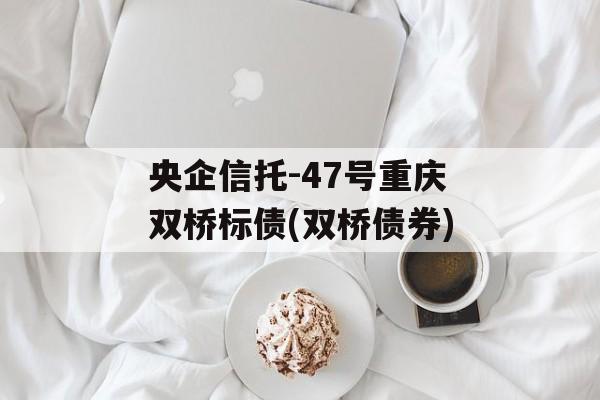 央企信托-47号重庆双桥标债(双桥债券)