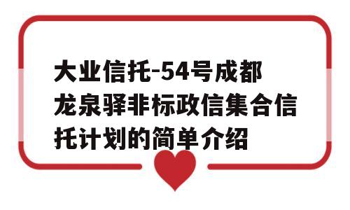 大业信托-54号成都龙泉驿非标政信集合信托计划的简单介绍