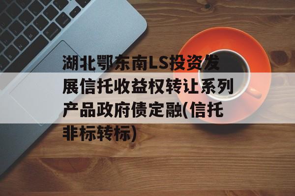 湖北鄂东南LS投资发展信托收益权转让系列产品政府债定融(信托非标转标)