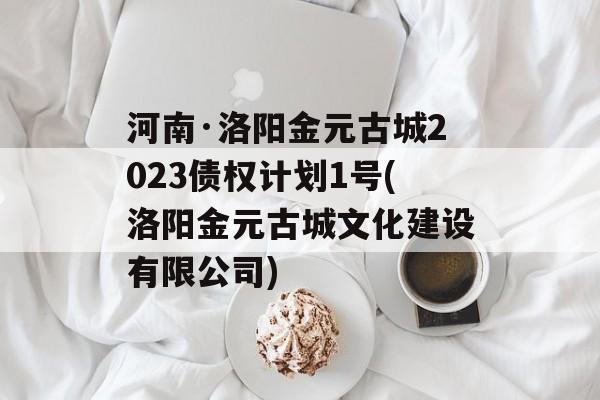 河南·洛阳金元古城2023债权计划1号(洛阳金元古城文化建设有限公司)