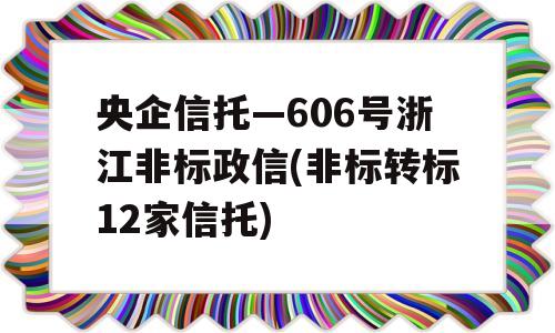 央企信托—606号浙江非标政信(非标转标12家信托)