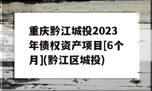 重庆黔江城投2023年债权资产项目[6个月](黔江区城投)