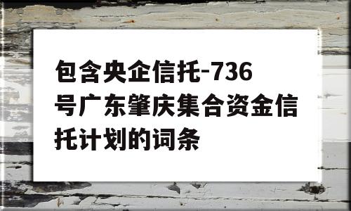 包含央企信托-736号广东肇庆集合资金信托计划的词条